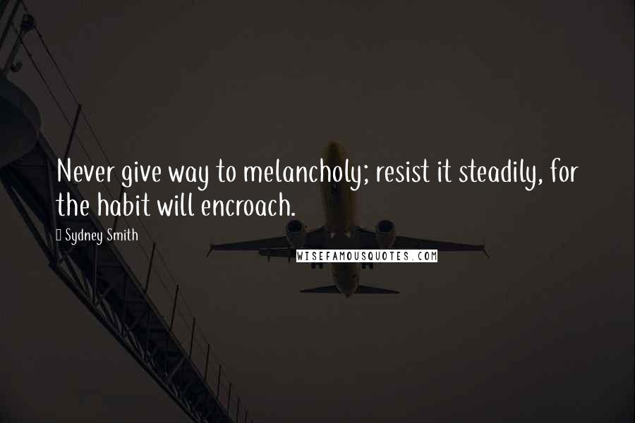 Sydney Smith Quotes: Never give way to melancholy; resist it steadily, for the habit will encroach.