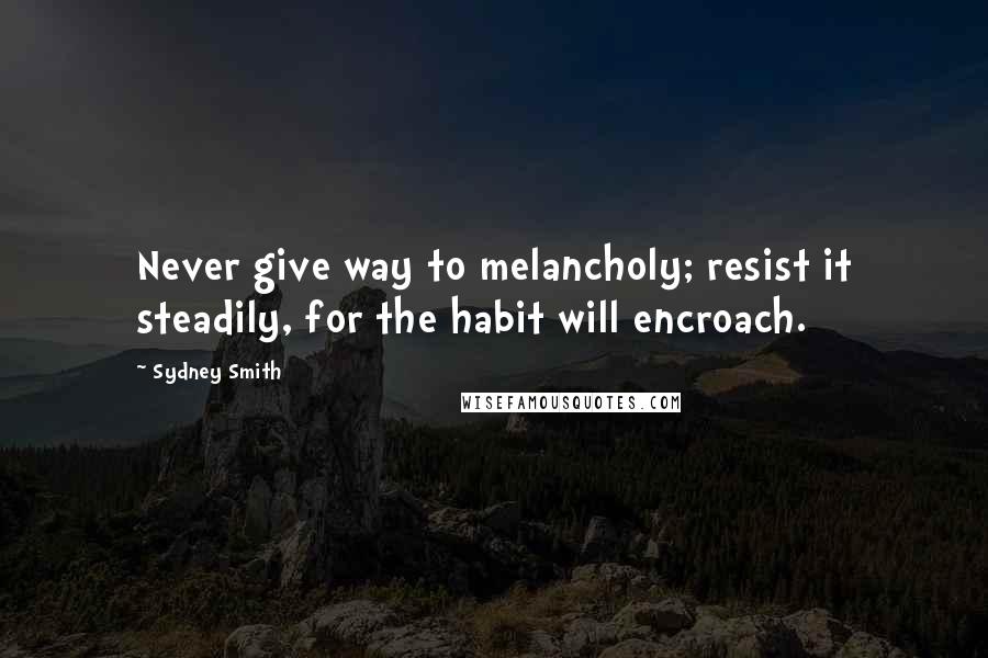 Sydney Smith Quotes: Never give way to melancholy; resist it steadily, for the habit will encroach.