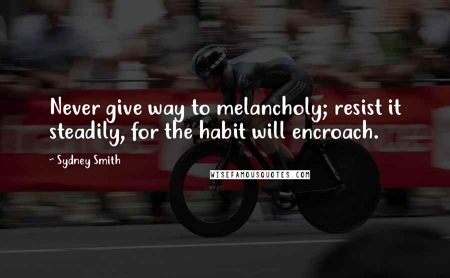 Sydney Smith Quotes: Never give way to melancholy; resist it steadily, for the habit will encroach.