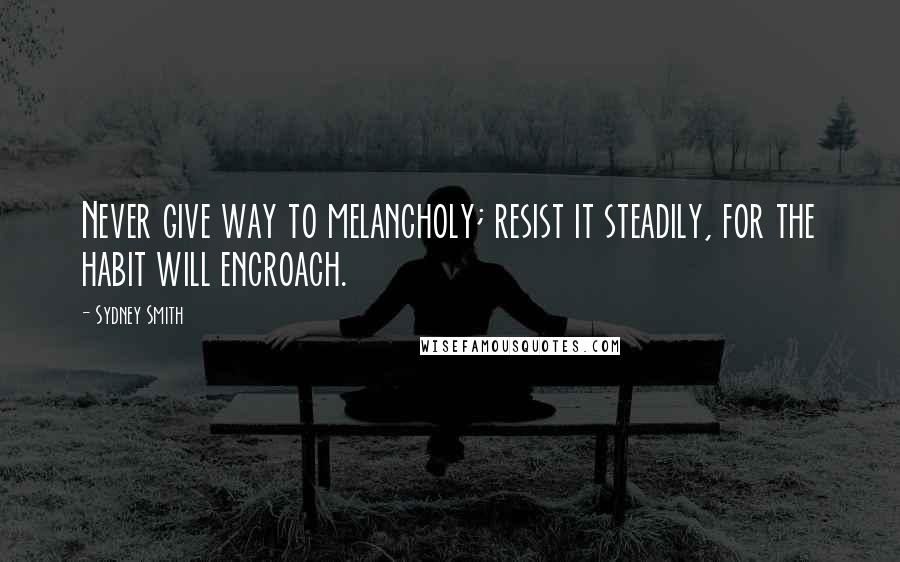 Sydney Smith Quotes: Never give way to melancholy; resist it steadily, for the habit will encroach.