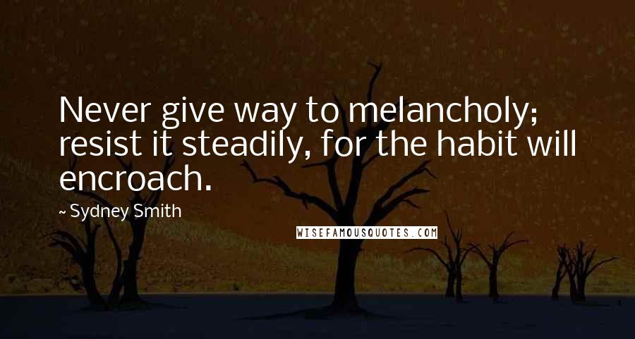 Sydney Smith Quotes: Never give way to melancholy; resist it steadily, for the habit will encroach.