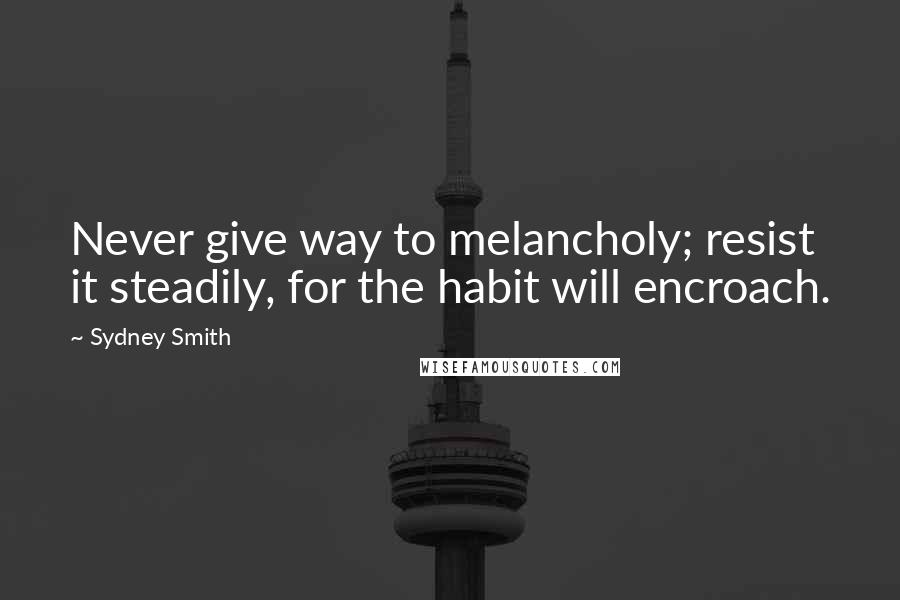 Sydney Smith Quotes: Never give way to melancholy; resist it steadily, for the habit will encroach.
