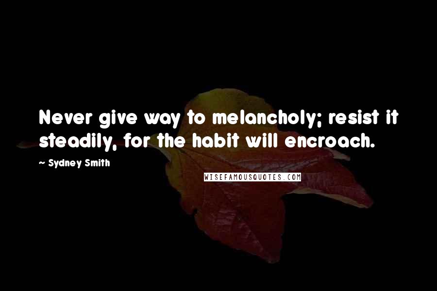 Sydney Smith Quotes: Never give way to melancholy; resist it steadily, for the habit will encroach.