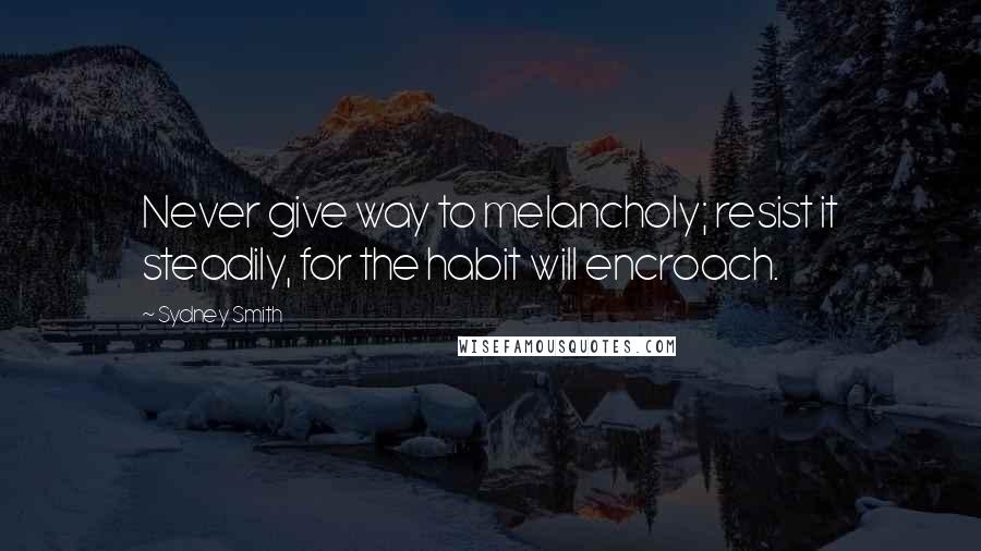 Sydney Smith Quotes: Never give way to melancholy; resist it steadily, for the habit will encroach.