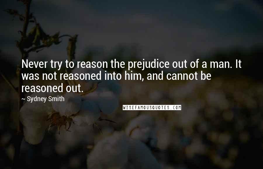 Sydney Smith Quotes: Never try to reason the prejudice out of a man. It was not reasoned into him, and cannot be reasoned out.