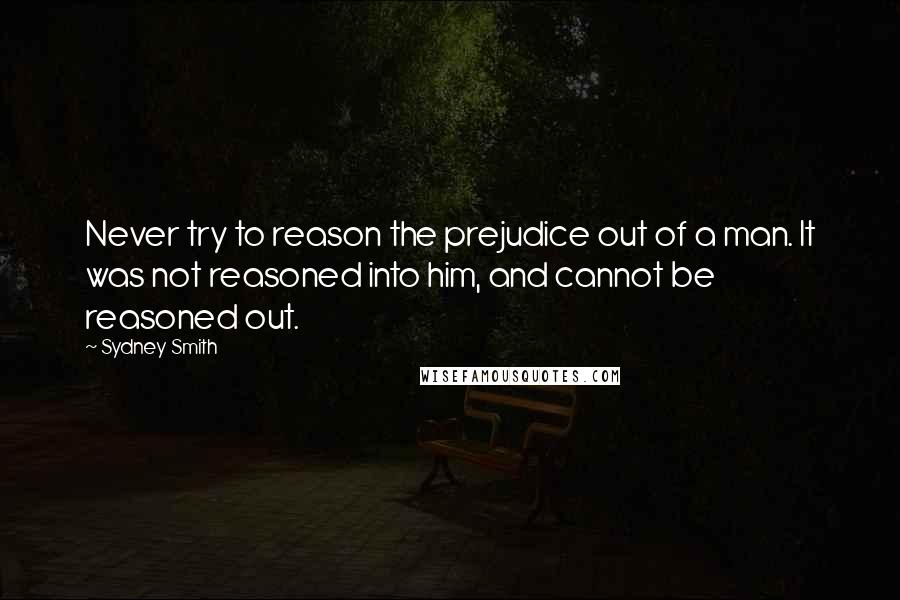 Sydney Smith Quotes: Never try to reason the prejudice out of a man. It was not reasoned into him, and cannot be reasoned out.