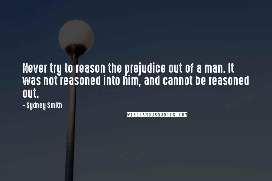 Sydney Smith Quotes: Never try to reason the prejudice out of a man. It was not reasoned into him, and cannot be reasoned out.