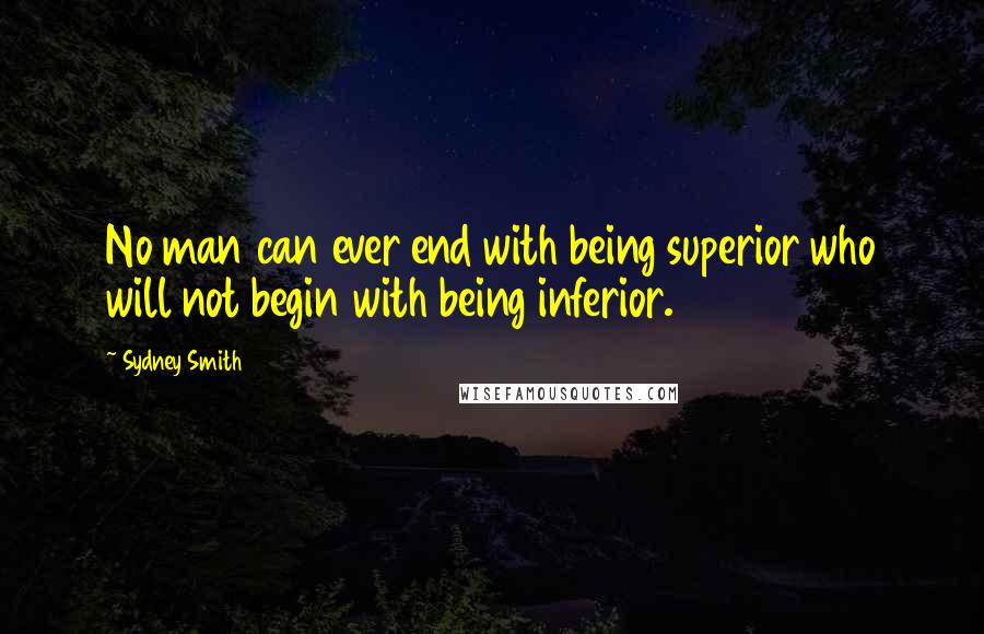 Sydney Smith Quotes: No man can ever end with being superior who will not begin with being inferior.