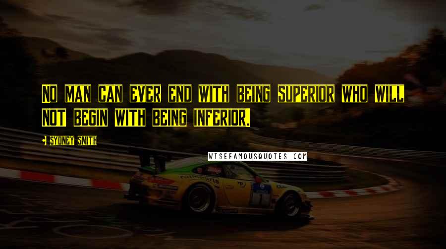 Sydney Smith Quotes: No man can ever end with being superior who will not begin with being inferior.