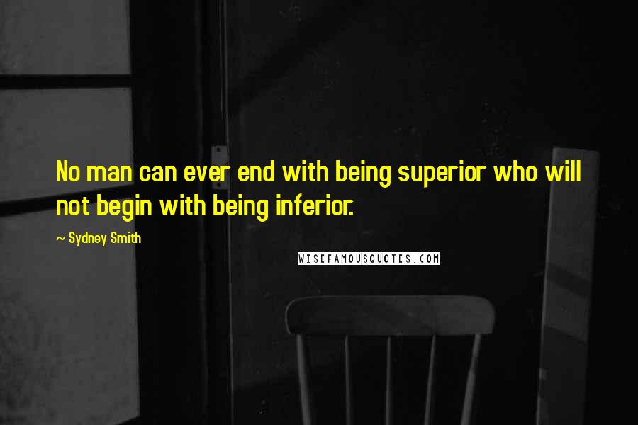 Sydney Smith Quotes: No man can ever end with being superior who will not begin with being inferior.