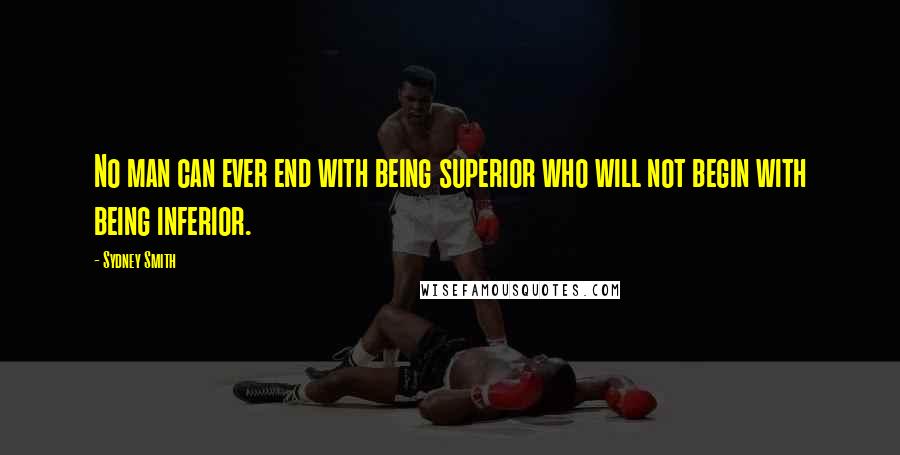 Sydney Smith Quotes: No man can ever end with being superior who will not begin with being inferior.