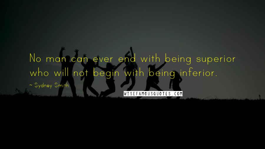 Sydney Smith Quotes: No man can ever end with being superior who will not begin with being inferior.