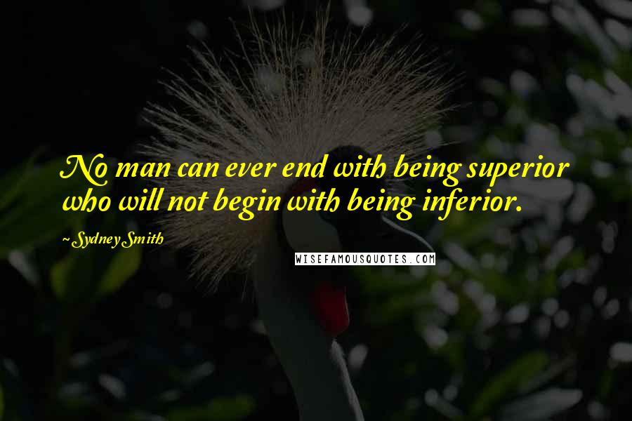 Sydney Smith Quotes: No man can ever end with being superior who will not begin with being inferior.