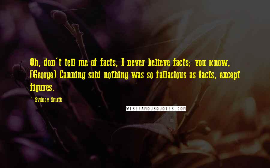 Sydney Smith Quotes: Oh, don't tell me of facts, I never believe facts; you know, [George] Canning said nothing was so fallacious as facts, except figures.
