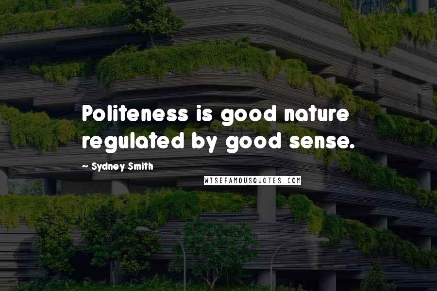 Sydney Smith Quotes: Politeness is good nature regulated by good sense.