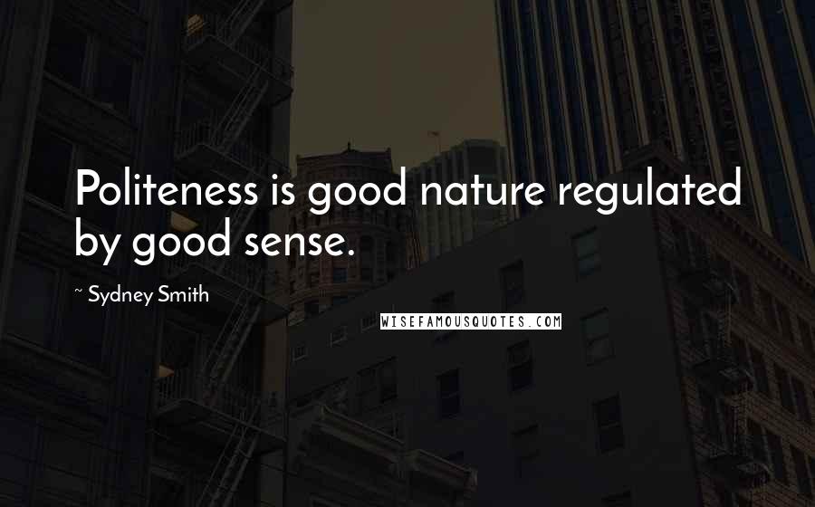 Sydney Smith Quotes: Politeness is good nature regulated by good sense.