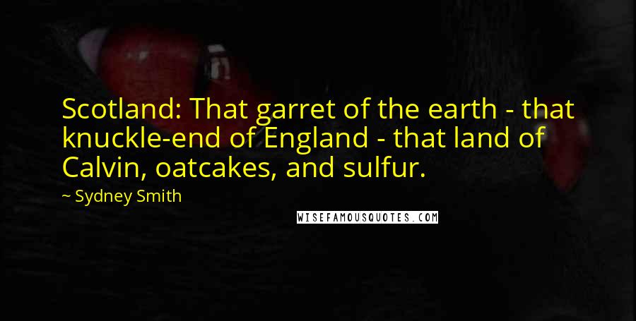 Sydney Smith Quotes: Scotland: That garret of the earth - that knuckle-end of England - that land of Calvin, oatcakes, and sulfur.