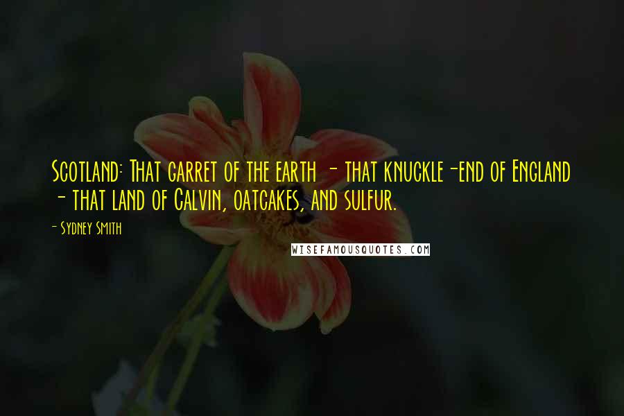 Sydney Smith Quotes: Scotland: That garret of the earth - that knuckle-end of England - that land of Calvin, oatcakes, and sulfur.