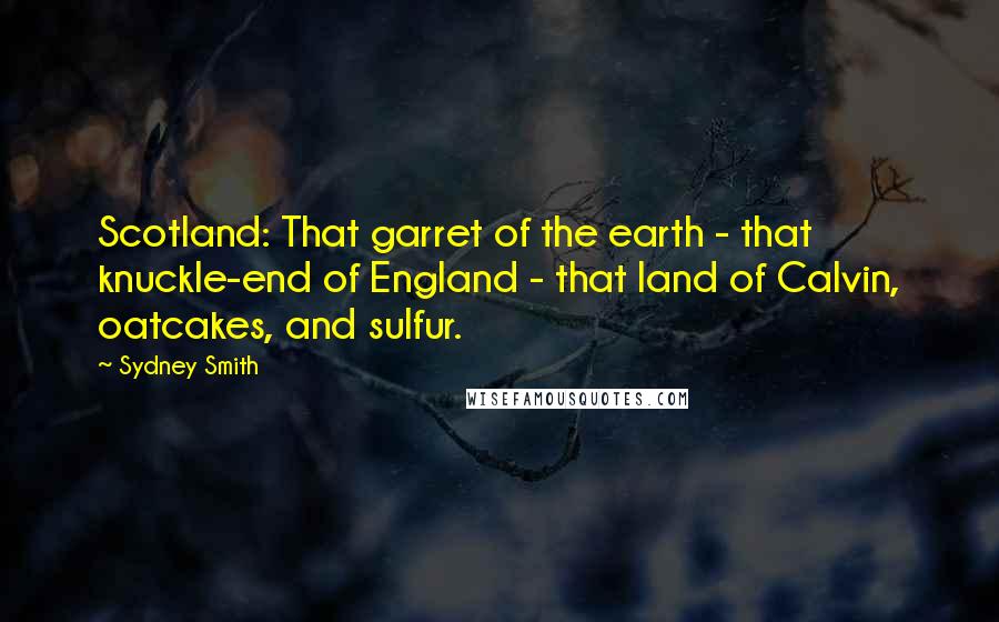 Sydney Smith Quotes: Scotland: That garret of the earth - that knuckle-end of England - that land of Calvin, oatcakes, and sulfur.