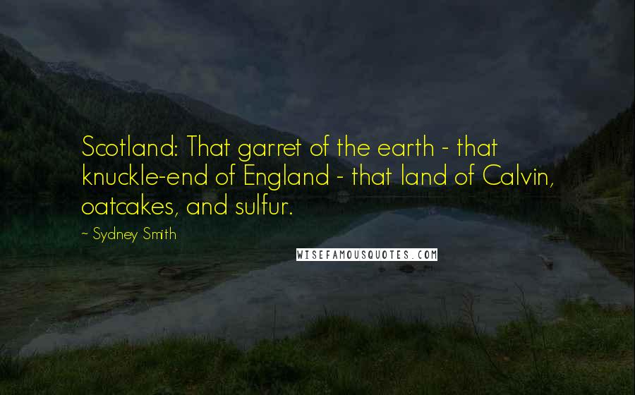Sydney Smith Quotes: Scotland: That garret of the earth - that knuckle-end of England - that land of Calvin, oatcakes, and sulfur.