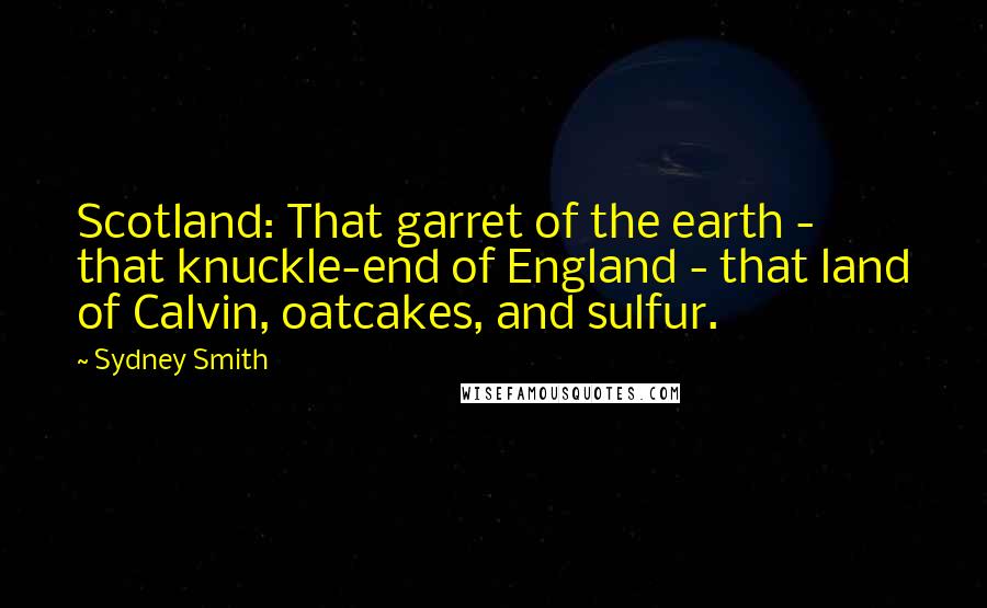 Sydney Smith Quotes: Scotland: That garret of the earth - that knuckle-end of England - that land of Calvin, oatcakes, and sulfur.