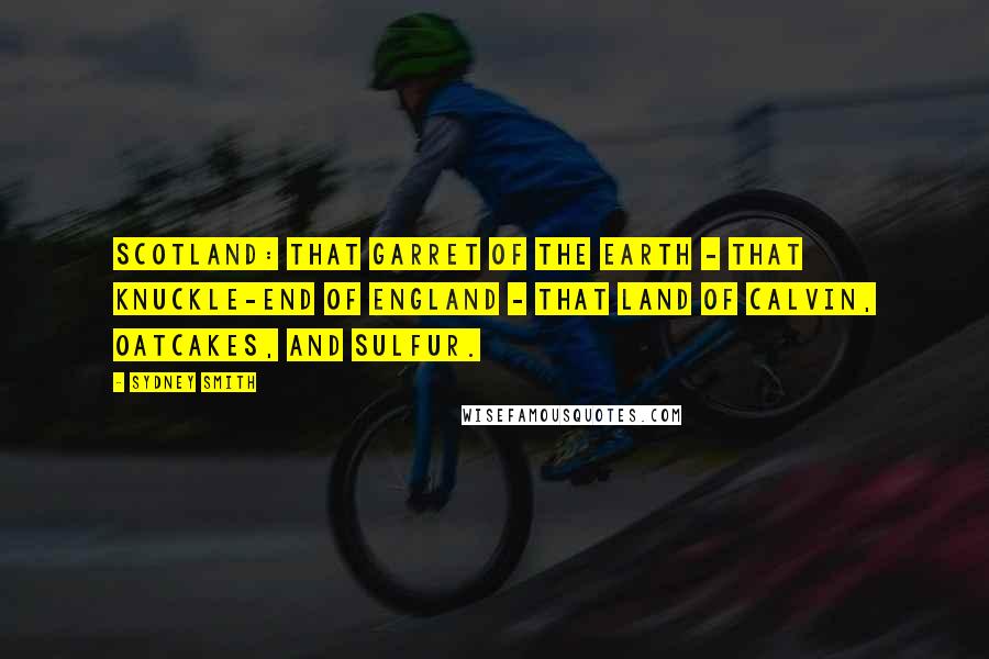 Sydney Smith Quotes: Scotland: That garret of the earth - that knuckle-end of England - that land of Calvin, oatcakes, and sulfur.