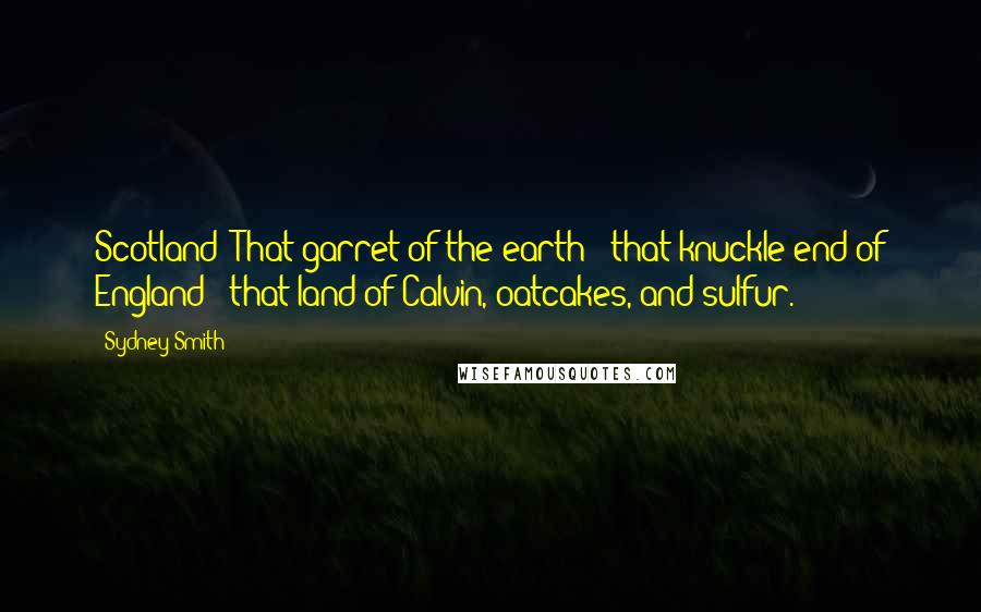 Sydney Smith Quotes: Scotland: That garret of the earth - that knuckle-end of England - that land of Calvin, oatcakes, and sulfur.