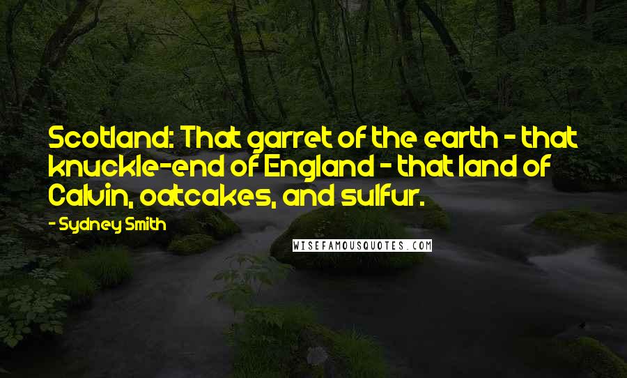 Sydney Smith Quotes: Scotland: That garret of the earth - that knuckle-end of England - that land of Calvin, oatcakes, and sulfur.