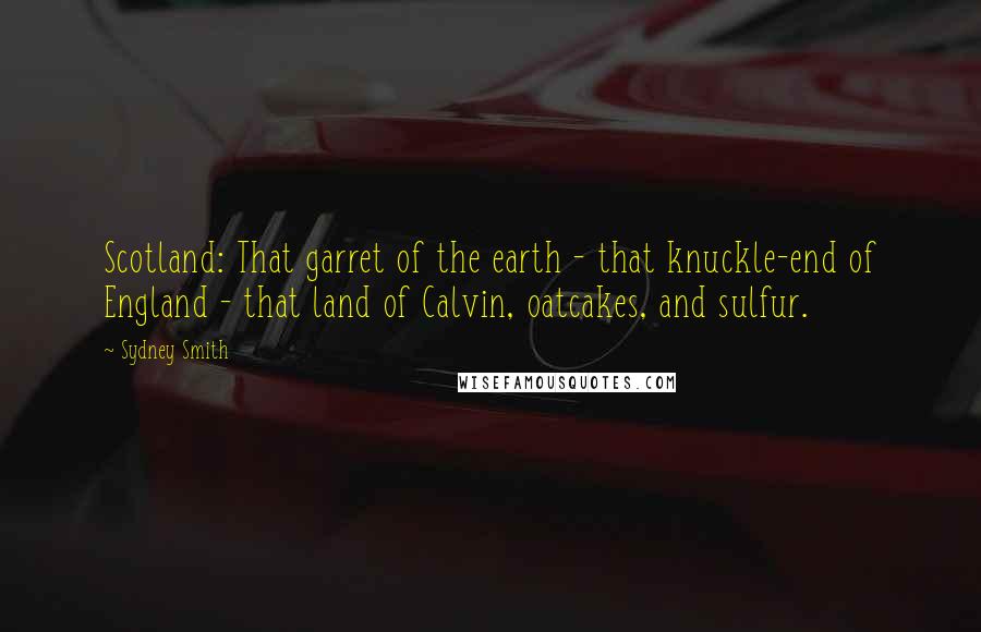 Sydney Smith Quotes: Scotland: That garret of the earth - that knuckle-end of England - that land of Calvin, oatcakes, and sulfur.