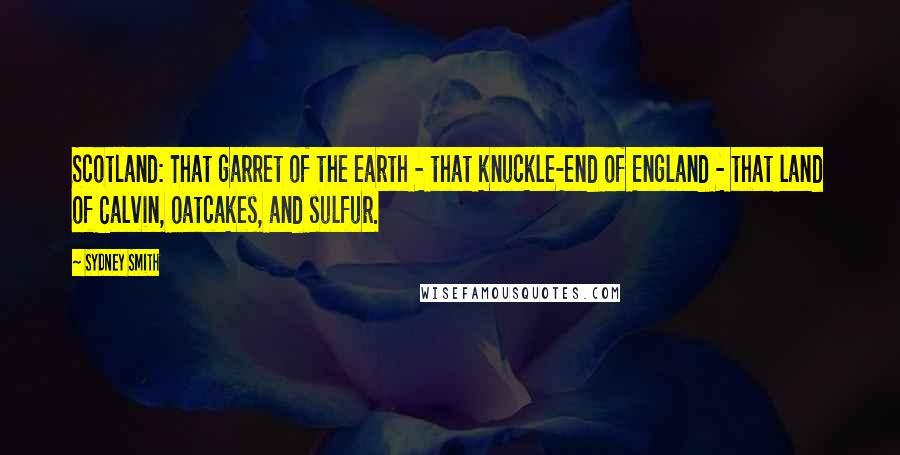 Sydney Smith Quotes: Scotland: That garret of the earth - that knuckle-end of England - that land of Calvin, oatcakes, and sulfur.