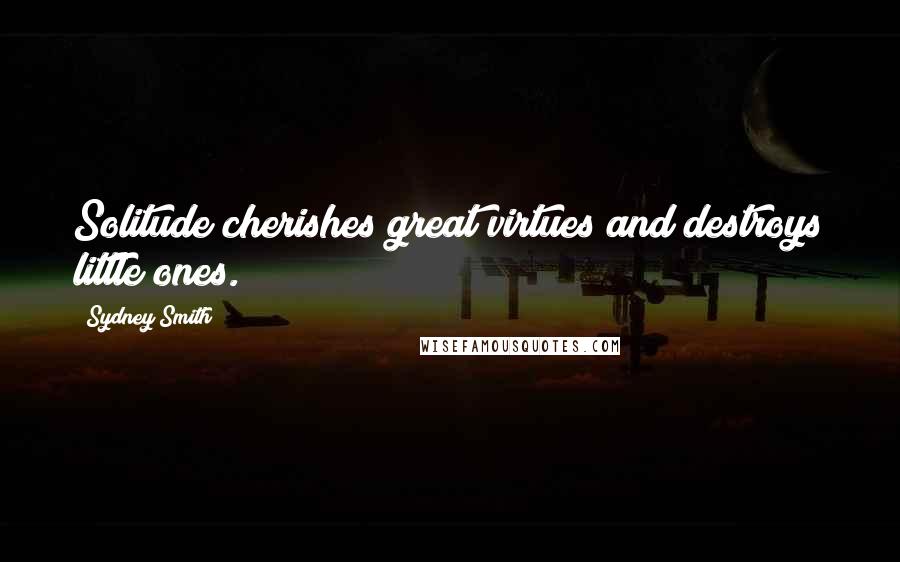 Sydney Smith Quotes: Solitude cherishes great virtues and destroys little ones.