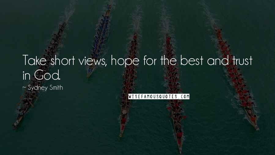 Sydney Smith Quotes: Take short views, hope for the best and trust in God.