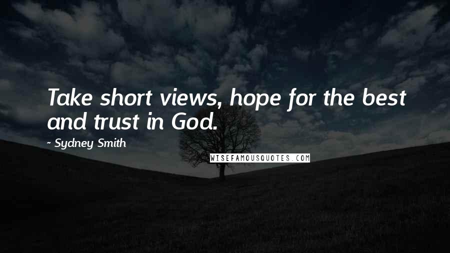 Sydney Smith Quotes: Take short views, hope for the best and trust in God.