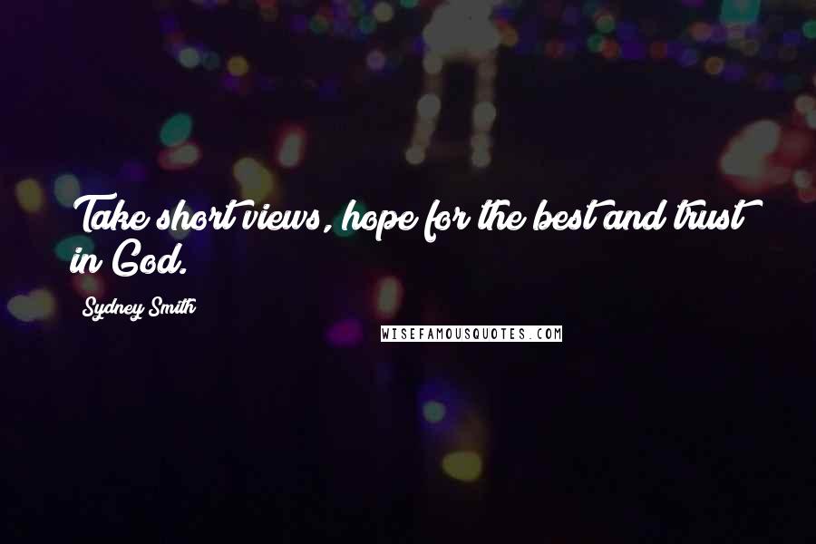 Sydney Smith Quotes: Take short views, hope for the best and trust in God.