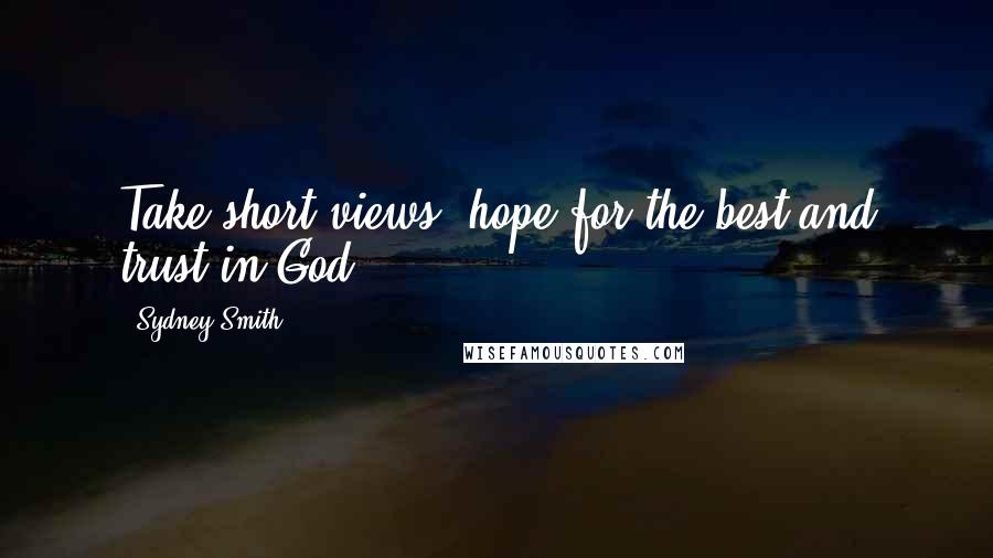 Sydney Smith Quotes: Take short views, hope for the best and trust in God.