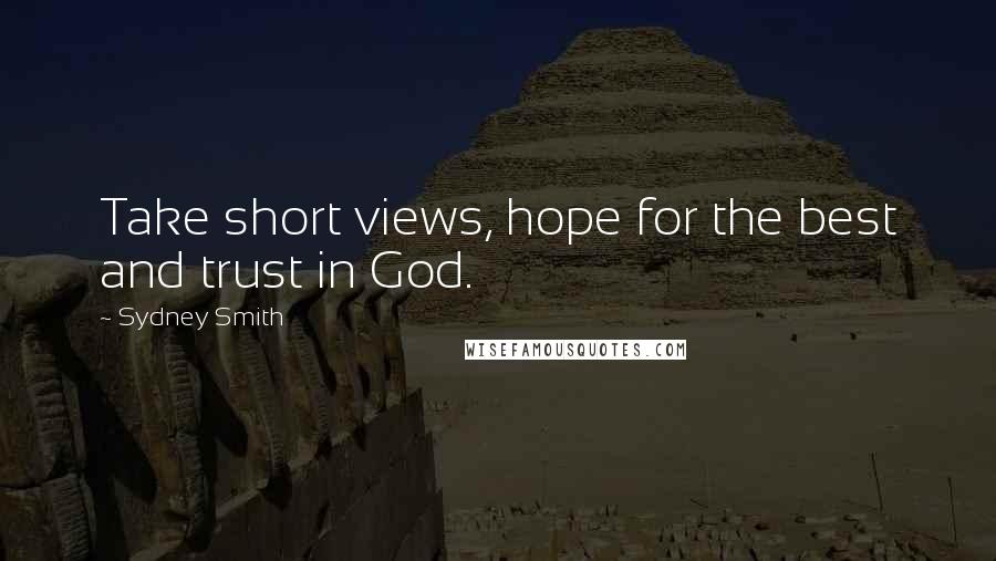 Sydney Smith Quotes: Take short views, hope for the best and trust in God.