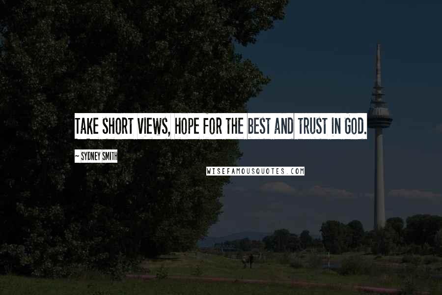 Sydney Smith Quotes: Take short views, hope for the best and trust in God.
