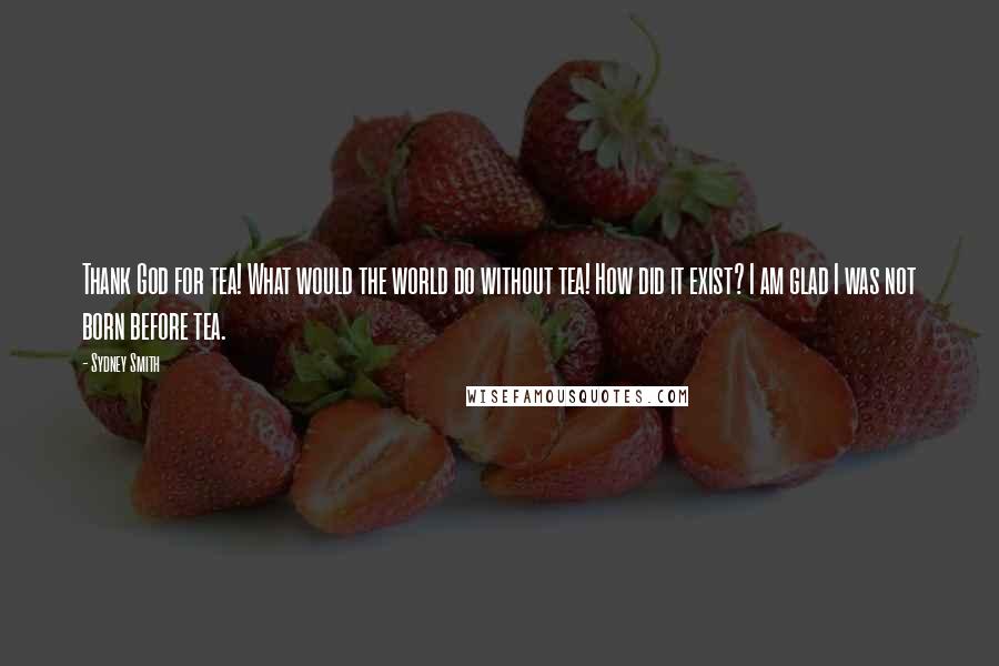 Sydney Smith Quotes: Thank God for tea! What would the world do without tea! How did it exist? I am glad I was not born before tea.