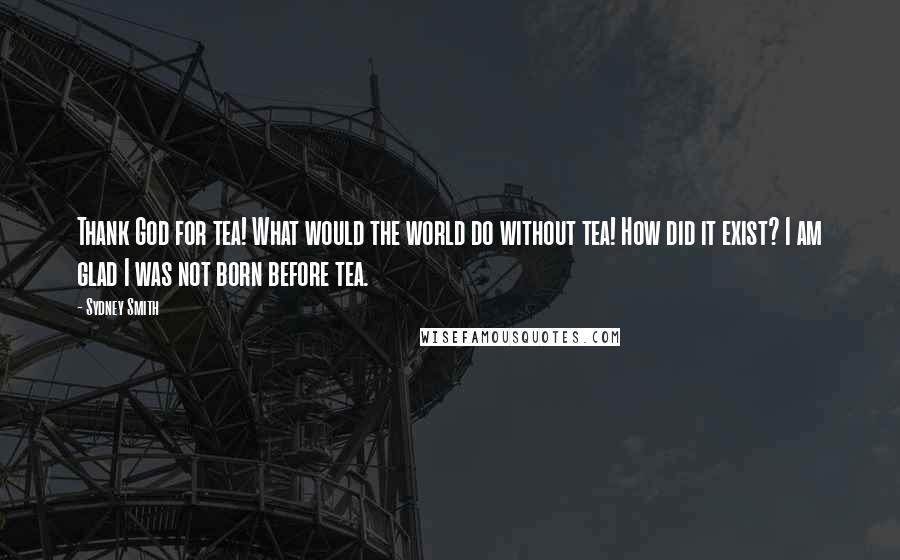Sydney Smith Quotes: Thank God for tea! What would the world do without tea! How did it exist? I am glad I was not born before tea.