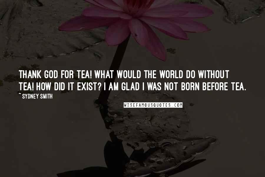 Sydney Smith Quotes: Thank God for tea! What would the world do without tea! How did it exist? I am glad I was not born before tea.