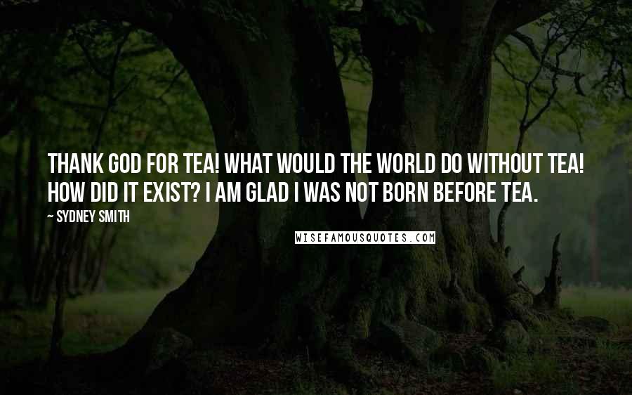 Sydney Smith Quotes: Thank God for tea! What would the world do without tea! How did it exist? I am glad I was not born before tea.