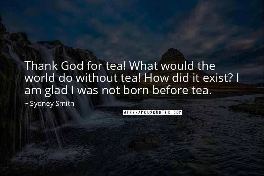 Sydney Smith Quotes: Thank God for tea! What would the world do without tea! How did it exist? I am glad I was not born before tea.