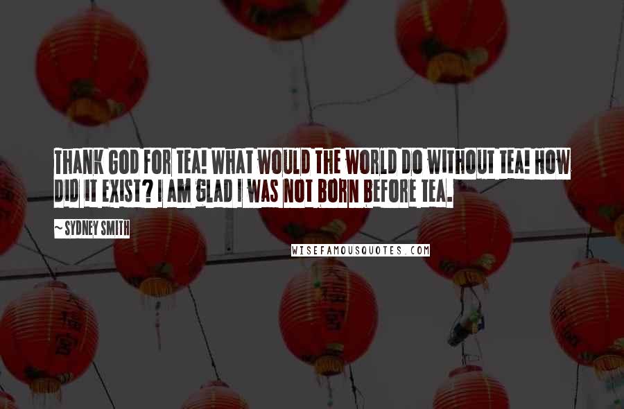 Sydney Smith Quotes: Thank God for tea! What would the world do without tea! How did it exist? I am glad I was not born before tea.