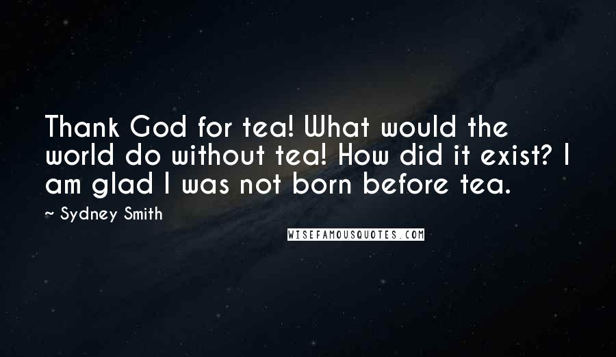 Sydney Smith Quotes: Thank God for tea! What would the world do without tea! How did it exist? I am glad I was not born before tea.