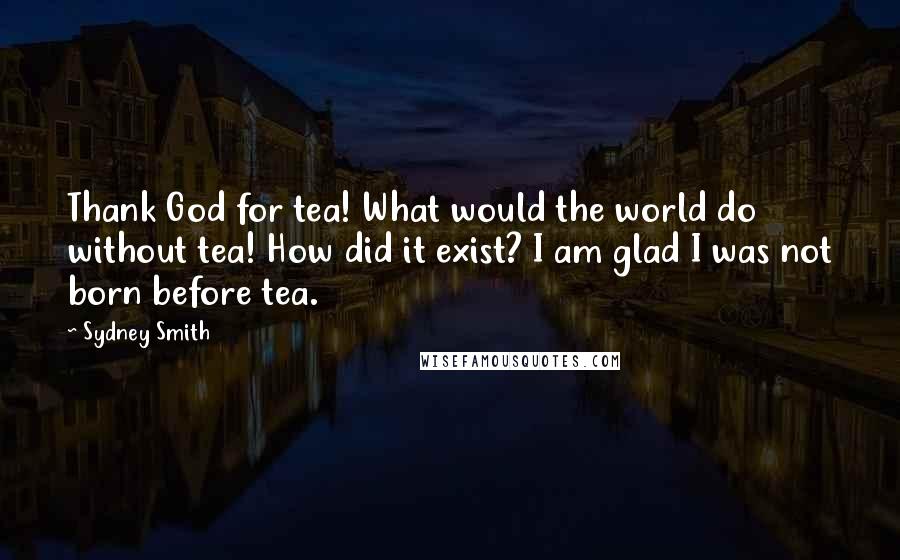 Sydney Smith Quotes: Thank God for tea! What would the world do without tea! How did it exist? I am glad I was not born before tea.