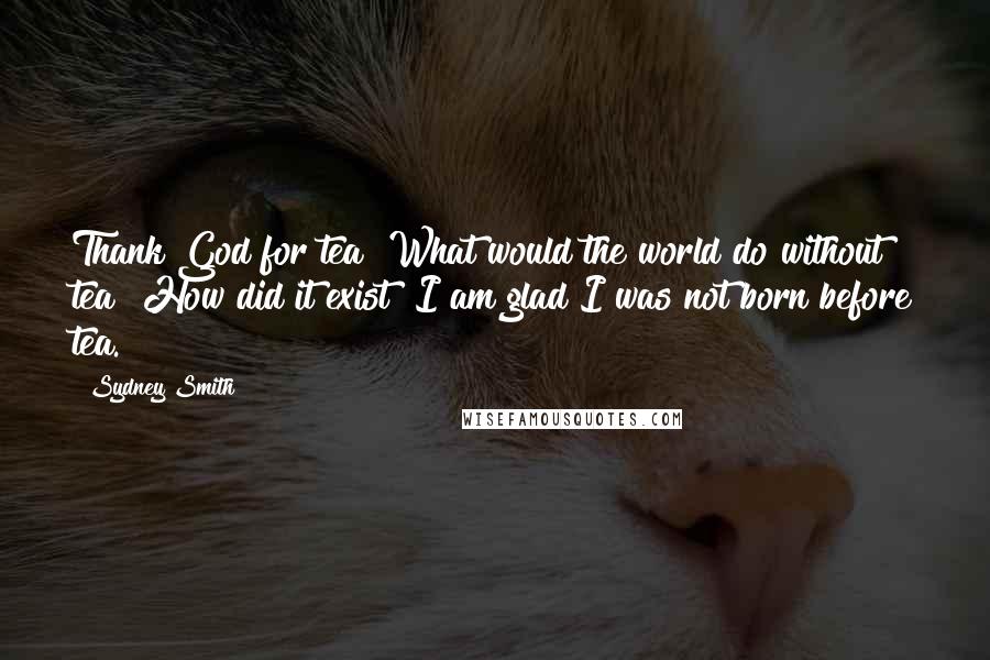 Sydney Smith Quotes: Thank God for tea! What would the world do without tea! How did it exist? I am glad I was not born before tea.