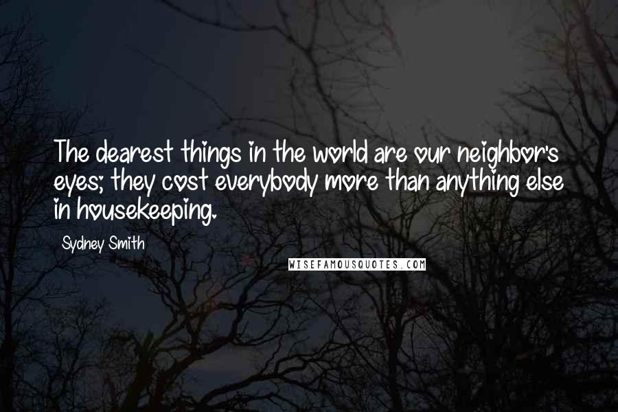 Sydney Smith Quotes: The dearest things in the world are our neighbor's eyes; they cost everybody more than anything else in housekeeping.