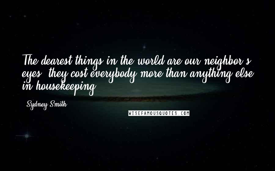 Sydney Smith Quotes: The dearest things in the world are our neighbor's eyes; they cost everybody more than anything else in housekeeping.
