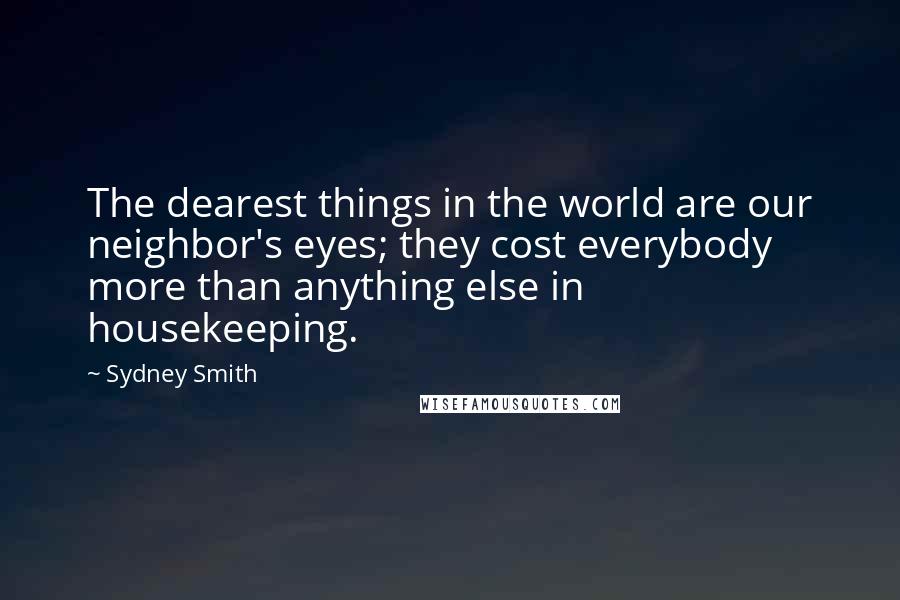 Sydney Smith Quotes: The dearest things in the world are our neighbor's eyes; they cost everybody more than anything else in housekeeping.