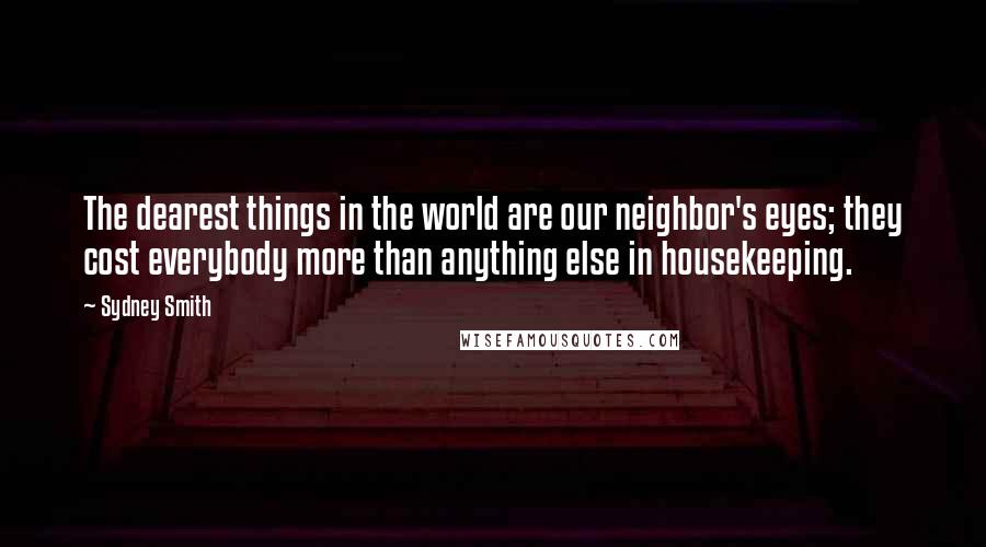 Sydney Smith Quotes: The dearest things in the world are our neighbor's eyes; they cost everybody more than anything else in housekeeping.